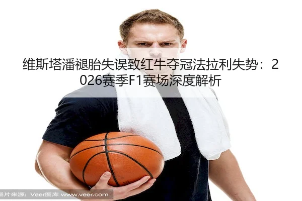 维斯塔潘褪胎失误致红牛夺冠法拉利失势:2026赛季F1赛场深度解析